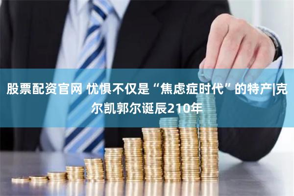 股票配资官网 忧惧不仅是“焦虑症时代”的特产|克尔凯郭尔诞辰210年