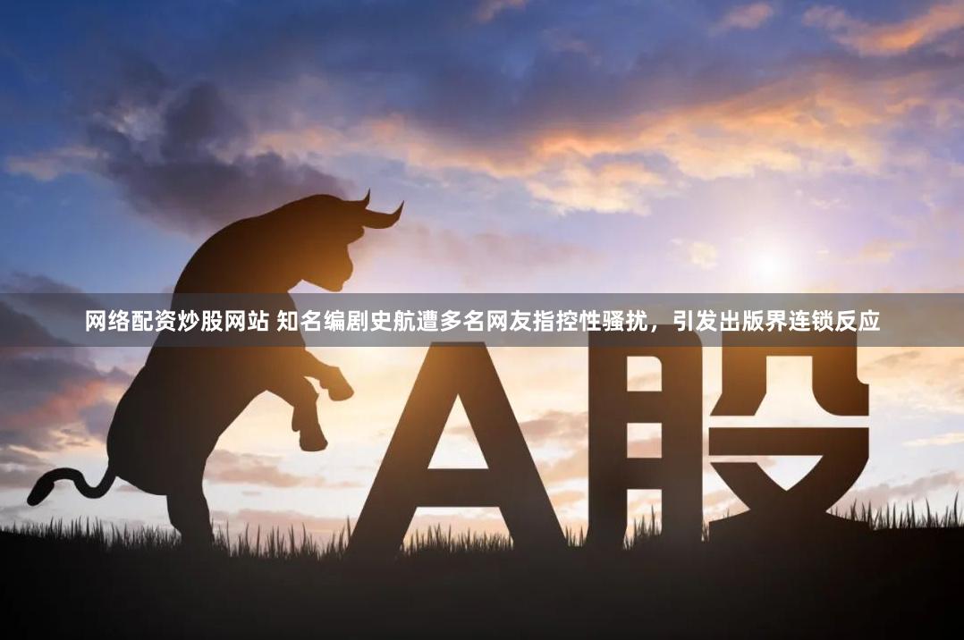 网络配资炒股网站 知名编剧史航遭多名网友指控性骚扰，引发出版界连锁反应
