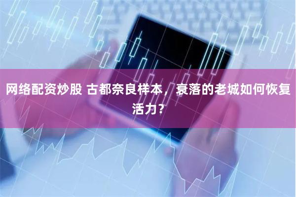 网络配资炒股 古都奈良样本，衰落的老城如何恢复活力？