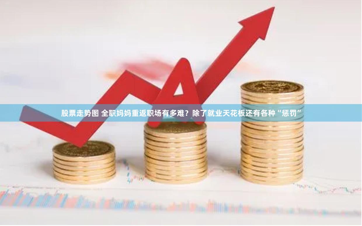 股票走势图 全职妈妈重返职场有多难？除了就业天花板还有各种“惩罚”