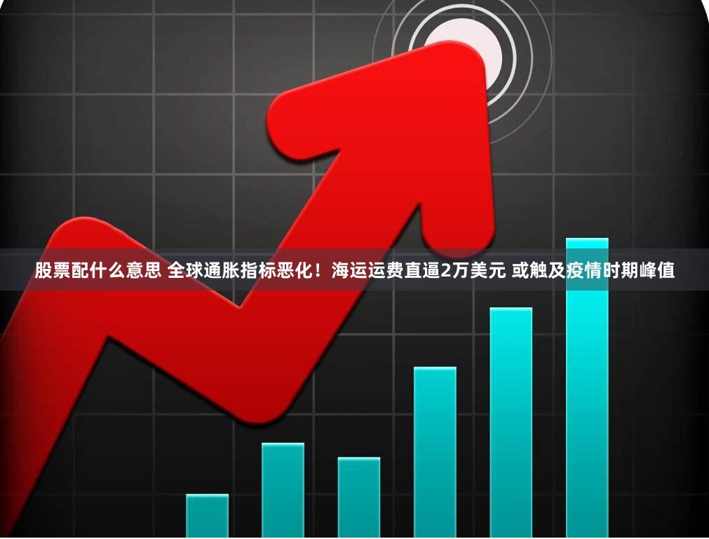 股票配什么意思 全球通胀指标恶化！海运运费直逼2万美元 或触及疫情时期峰值
