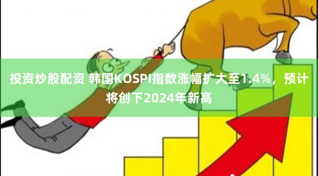 投资炒股配资 韩国KOSPI指数涨幅扩大至1.4%，预计将创下2024年新高