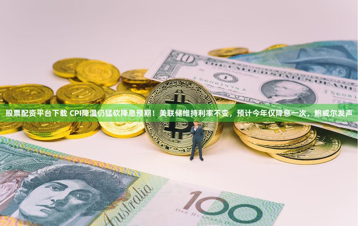 股票配资平台下载 CPI降温仍猛砍降息预期！美联储维持利率不变，预计今年仅降息一次，鲍威尔发声