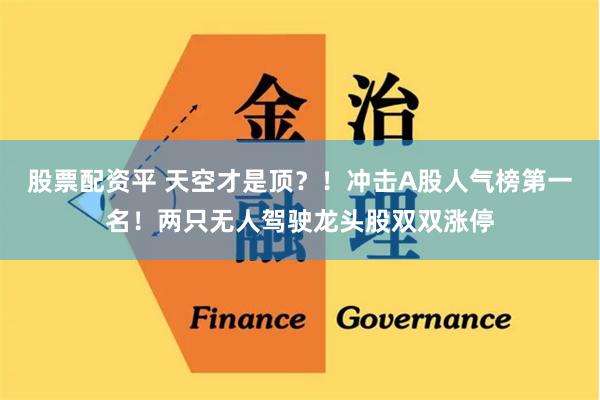 股票配资平 天空才是顶？！冲击A股人气榜第一名！两只无人驾驶龙头股双双涨停