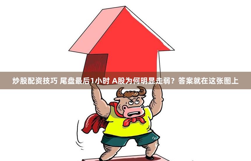 炒股配资技巧 尾盘最后1小时 A股为何明显走弱？答案就在这张图上