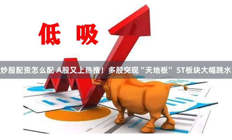 炒股配资怎么配 A股又上热搜！多股突现“天地板” ST板块大幅跳水