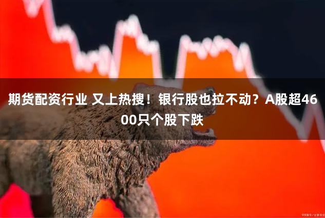 期货配资行业 又上热搜！银行股也拉不动？A股超4600只个股下跌