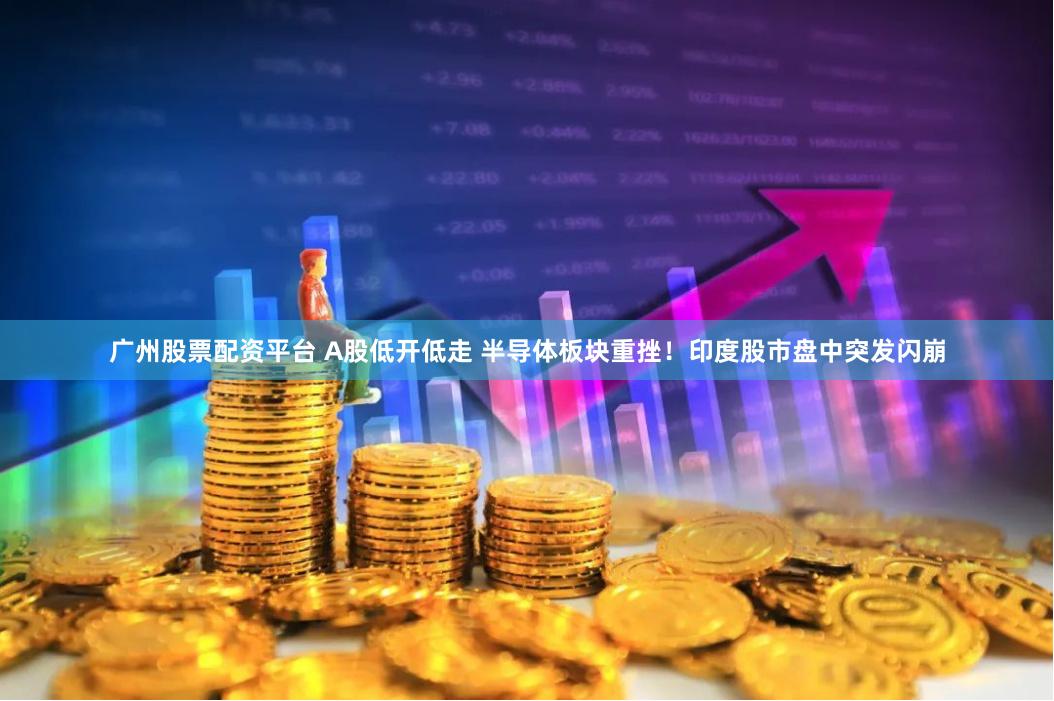 广州股票配资平台 A股低开低走 半导体板块重挫！印度股市盘中突发闪崩