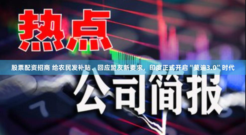 股票配资招商 给农民发补贴、回应盟友新要求，印度正式开启“莫迪3.0”时代