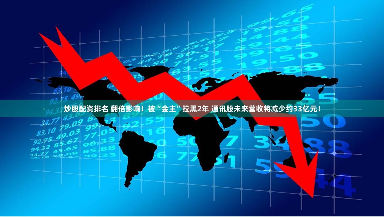 炒股配资排名 翻倍影响！被“金主”拉黑2年 通讯股未来营收将减少约33亿元！
