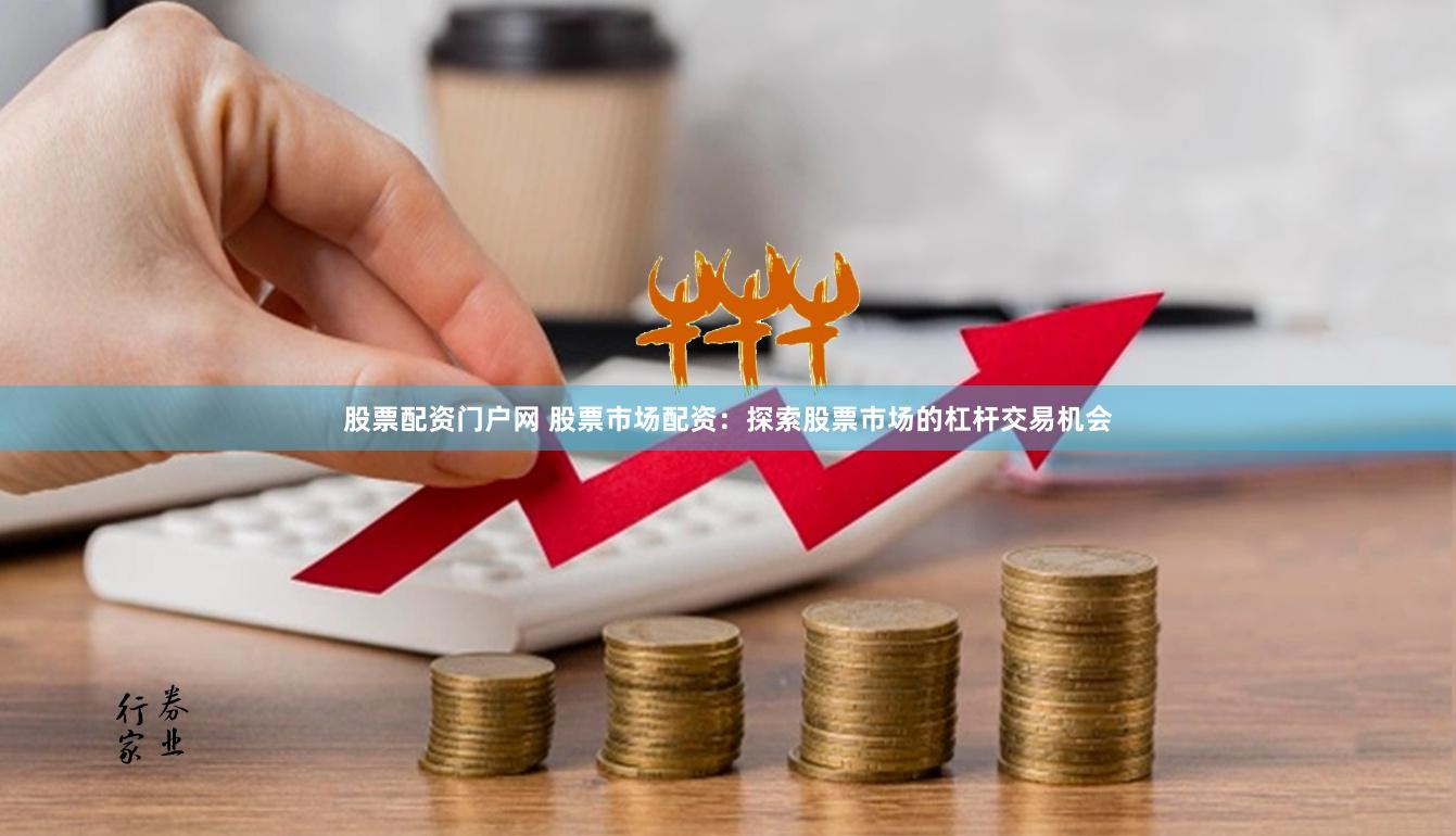 股票配资门户网 股票市场配资：探索股票市场的杠杆交易机会