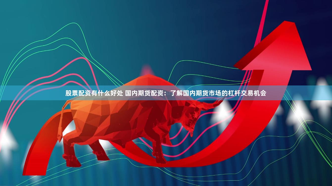 股票配资有什么好处 国内期货配资：了解国内期货市场的杠杆交易机会