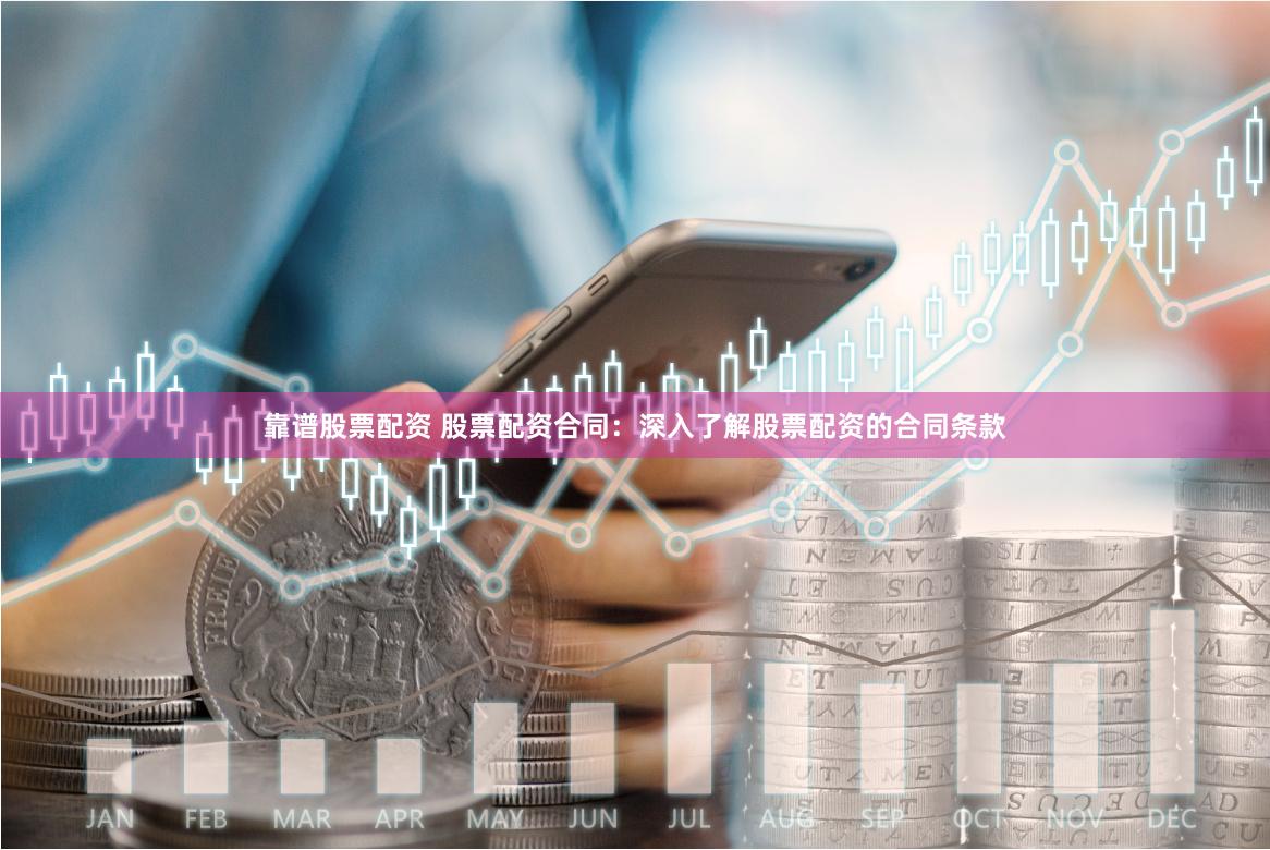 靠谱股票配资 股票配资合同：深入了解股票配资的合同条款