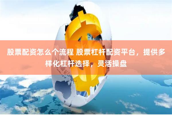 股票配资怎么个流程 股票杠杆配资平台，提供多样化杠杆选择，灵活操盘