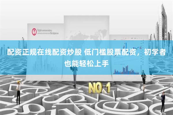 配资正规在线配资炒股 低门槛股票配资，初学者也能轻松上手