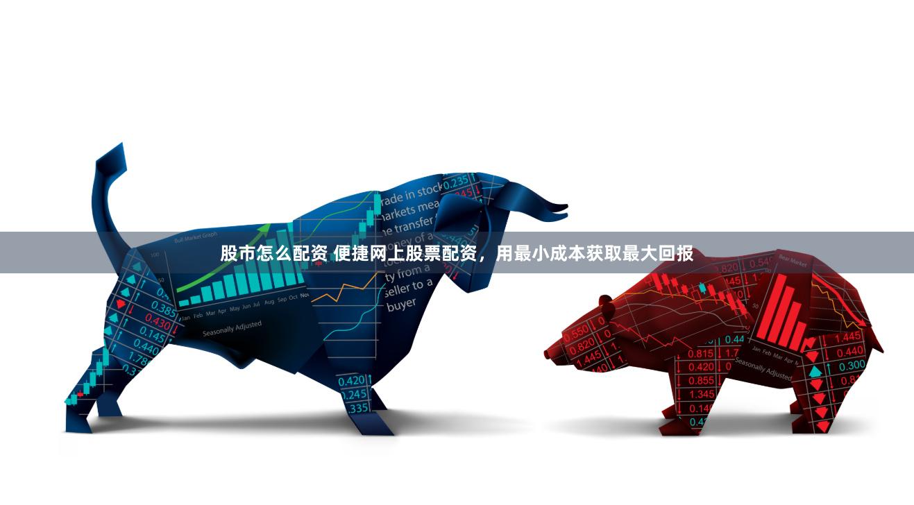 股市怎么配资 便捷网上股票配资，用最小成本获取最大回报