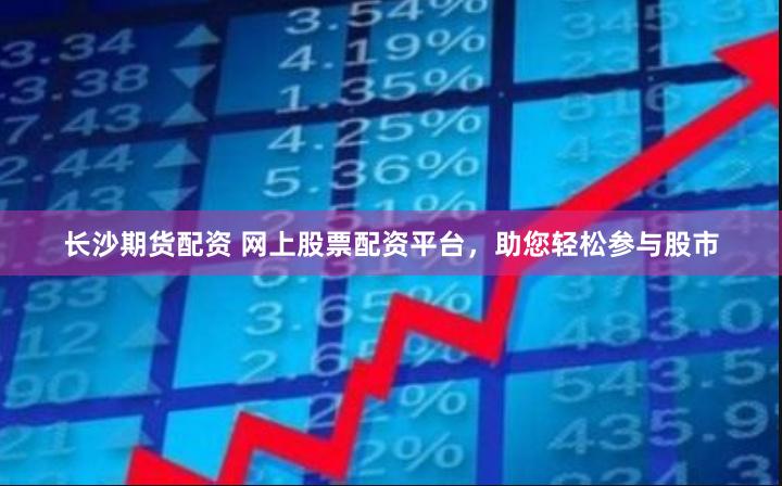 长沙期货配资 网上股票配资平台，助您轻松参与股市
