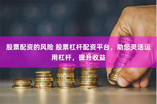 股票配资的风险 股票杠杆配资平台，助您灵活运用杠杆，提升收益