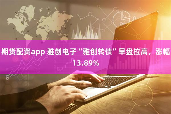 期货配资app 雅创电子“雅创转债”早盘拉高，涨幅13.89%