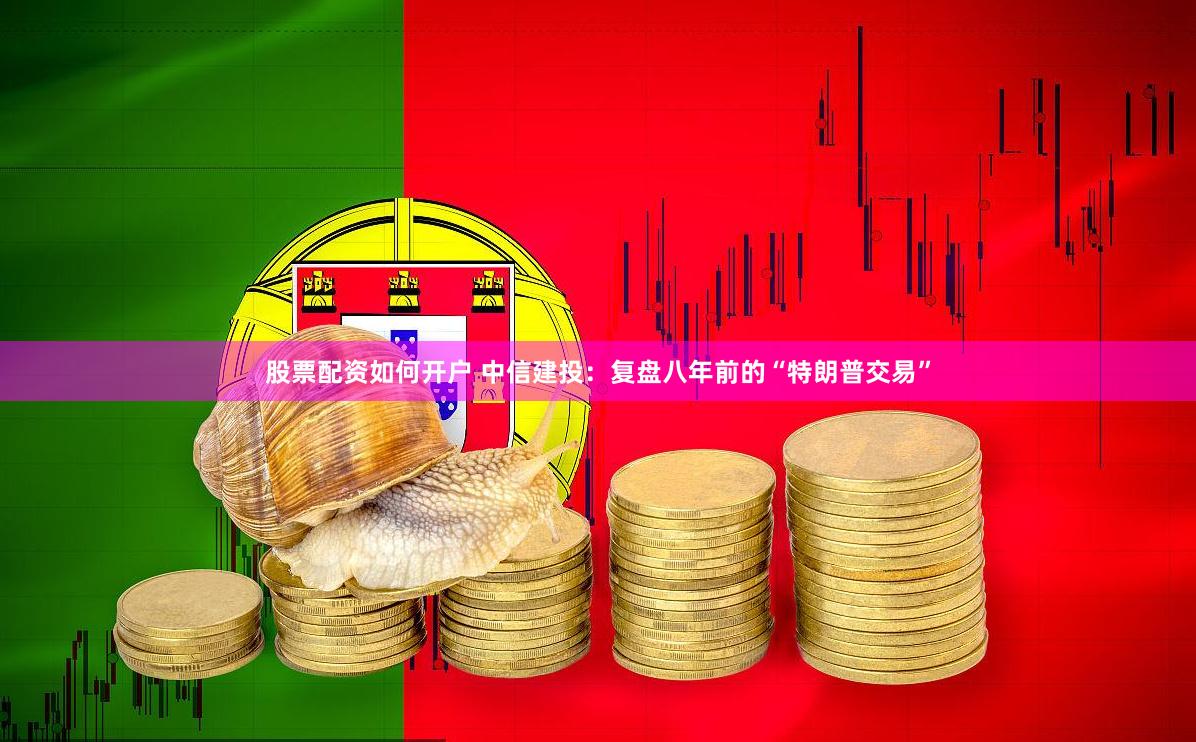 股票配资如何开户 中信建投：复盘八年前的“特朗普交易”