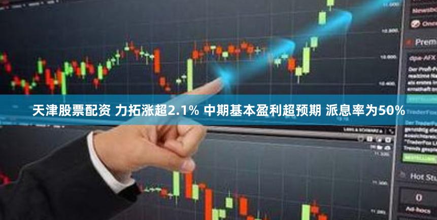 天津股票配资 力拓涨超2.1% 中期基本盈利超预期 派息率为50%