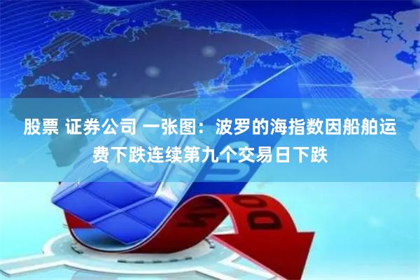 股票 证券公司 一张图：波罗的海指数因船舶运费下跌连续第九个交易日下跌