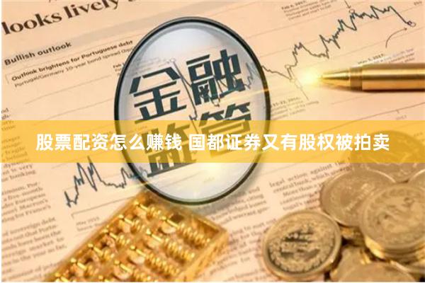 股票配资怎么赚钱 国都证券又有股权被拍卖
