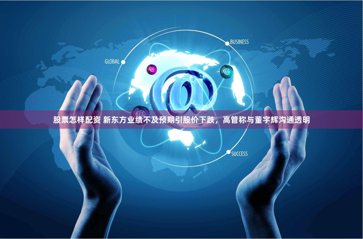 股票怎样配资 新东方业绩不及预期引股价下跌，高管称与董宇辉沟通透明
