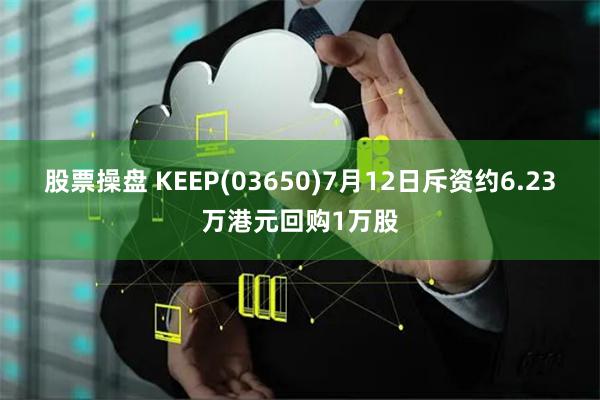 股票操盘 KEEP(03650)7月12日斥资约6.23万港元回购1万股