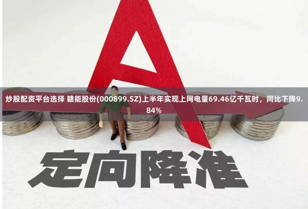 炒股配资平台选择 赣能股份(000899.SZ)上半年实现上网电量69.46亿千瓦时，同比下降9.84%