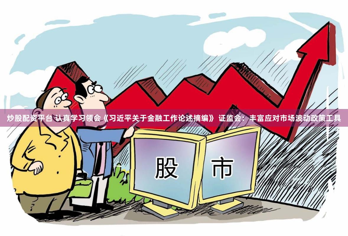 炒股配资平台 认真学习领会《习近平关于金融工作论述摘编》 证监会：丰富应对市场波动政策工具