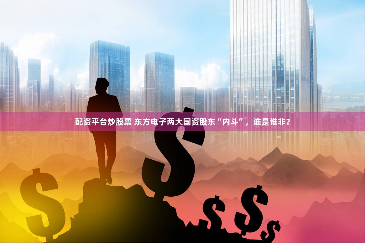 配资平台炒股票 东方电子两大国资股东“内斗”，谁是谁非？