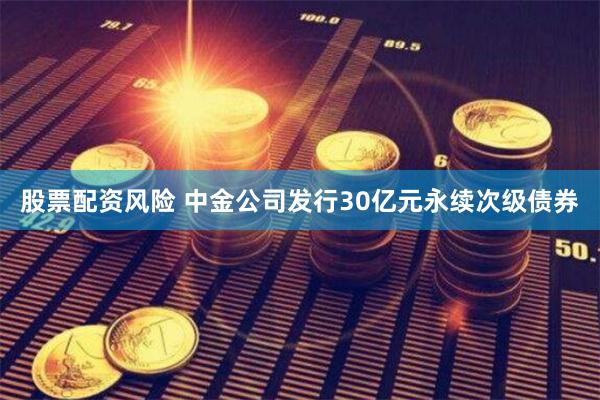 股票配资风险 中金公司发行30亿元永续次级债券