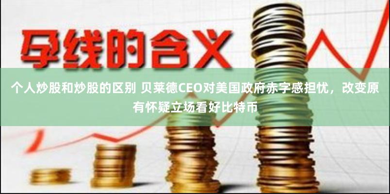 个人炒股和炒股的区别 贝莱德CEO对美国政府赤字感担忧，改变原有怀疑立场看好比特币