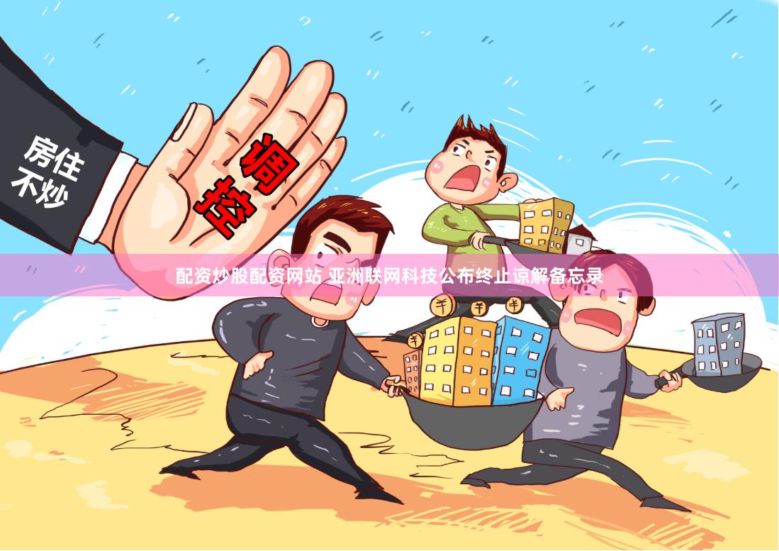 配资炒股配资网站 亚洲联网科技公布终止谅解备忘录