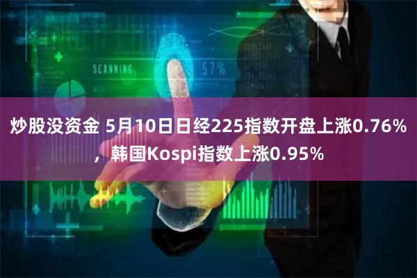 炒股没资金 5月10日日经225指数开盘上涨0.76%，韩国Kospi指数上涨0.95%