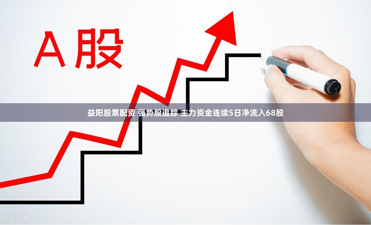 益阳股票配资 强势股追踪 主力资金连续5日净流入68股