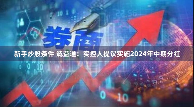 新手炒股条件 诚益通：实控人提议实施2024年中期分红