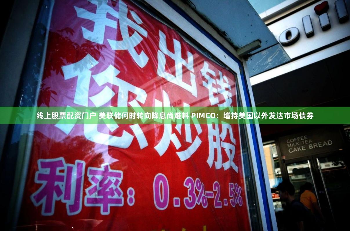 线上股票配资门户 美联储何时转向降息尚难料 PIMCO：增持美国以外发达市场债券