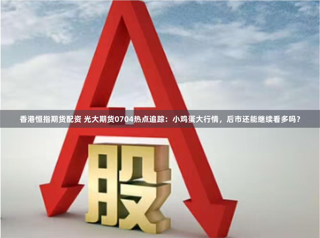 香港恒指期货配资 光大期货0704热点追踪：小鸡蛋大行情，后市还能继续看多吗？