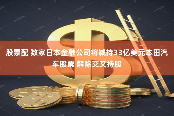 股票配 数家日本金融公司将减持33亿美元本田汽车股票 解除交叉持股
