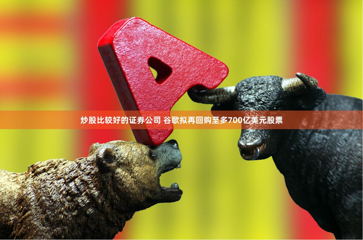 炒股比较好的证券公司 谷歌拟再回购至多700亿美元股票