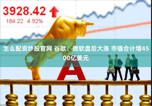 怎么配资炒股官网 谷歌、微软盘后大涨 市值合计增4500亿美元