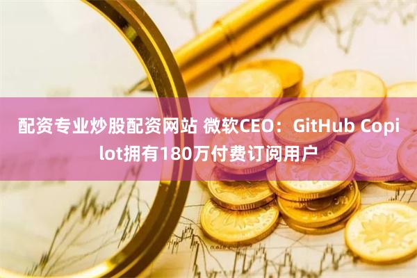配资专业炒股配资网站 微软CEO：GitHub Copilot拥有180万付费订阅用户