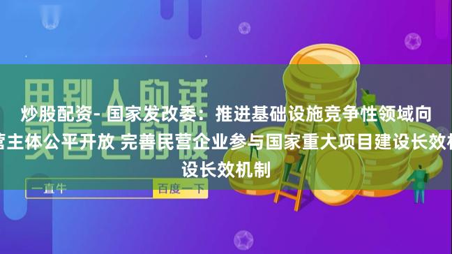 炒股配资- 国家发改委：推进基础设施竞争性领域向经营主体公平开放 完善民营企业参与国家重大项目建设长效机制
