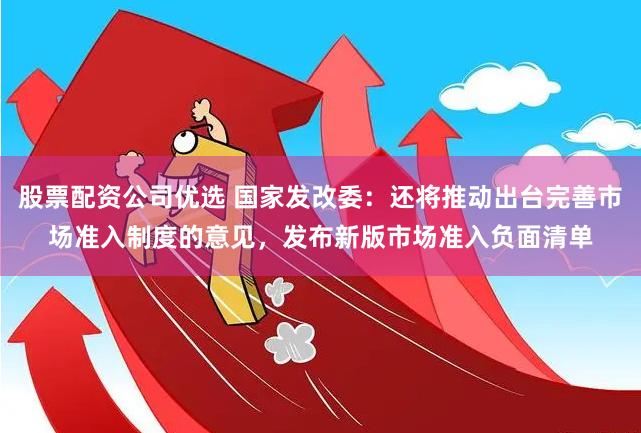 股票配资公司优选 国家发改委：还将推动出台完善市场准入制度的意见，发布新版市场准入负面清单