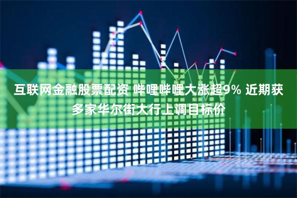 互联网金融股票配资 哔哩哔哩大涨超9% 近期获多家华尔街大行上调目标价