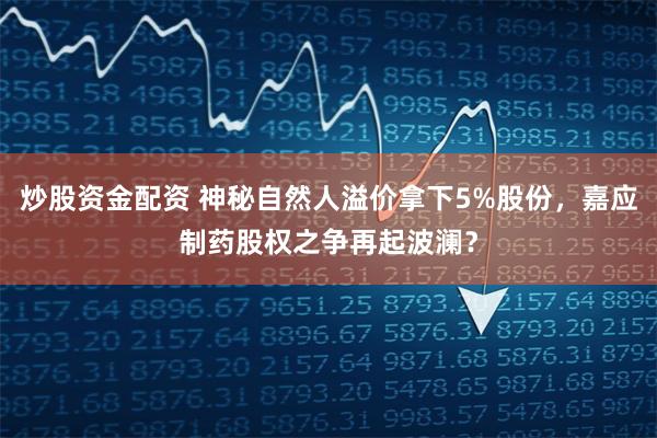 炒股资金配资 神秘自然人溢价拿下5%股份，嘉应制药股权之争再起波澜？