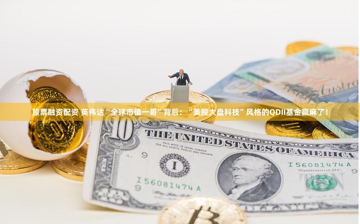 股票融资配资 英伟达“全球市值一哥”背后：“美股大盘科技”风格的QDII基金赢麻了！
