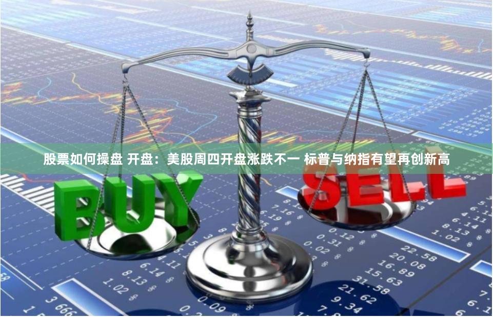 股票如何操盘 开盘：美股周四开盘涨跌不一 标普与纳指有望再创新高